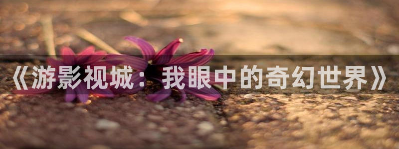 金桔直播视频观看：《游影视城：我眼中的奇幻世界》