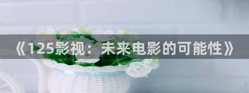 金桔影视网：《125影视：未来电影的可能性》