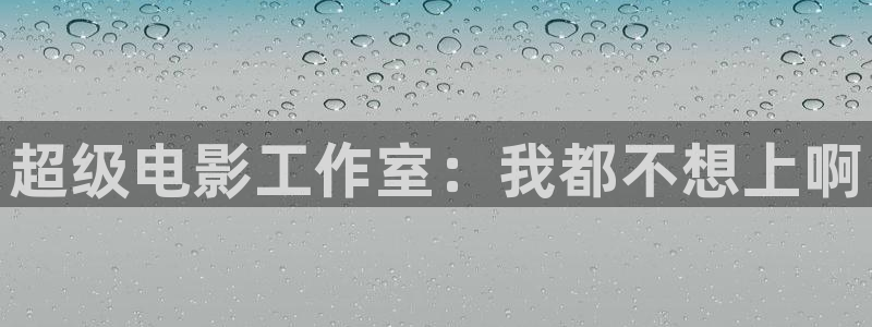 金桔影视app：超级电影工作室：我都不想上啊