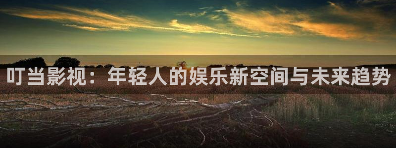 金桔直播免费视频：叮当影视：年轻人的娱乐新空间与未来趋势