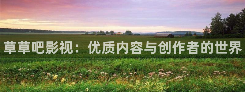 金桔影视下载：草草吧影视：优质内容与创作者的世界